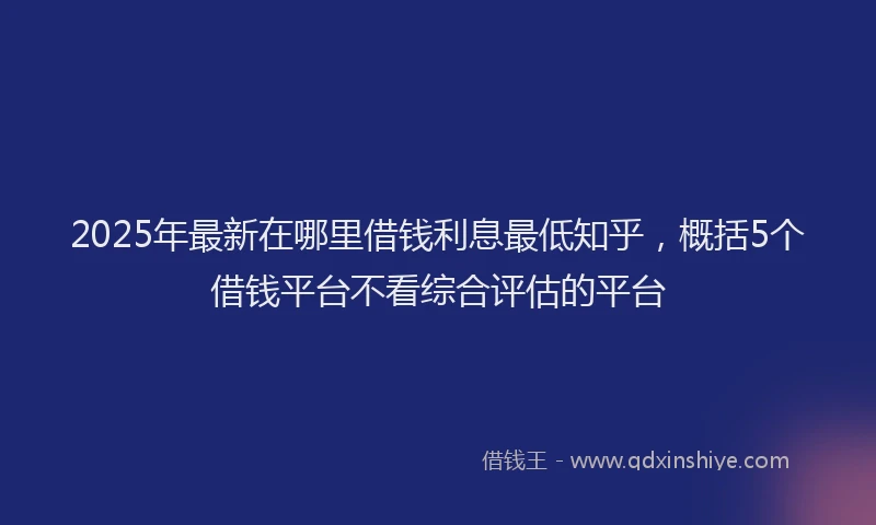 2025年最新在哪里借钱利息最低知乎，概括5个借钱平台不看综合评估的平台
