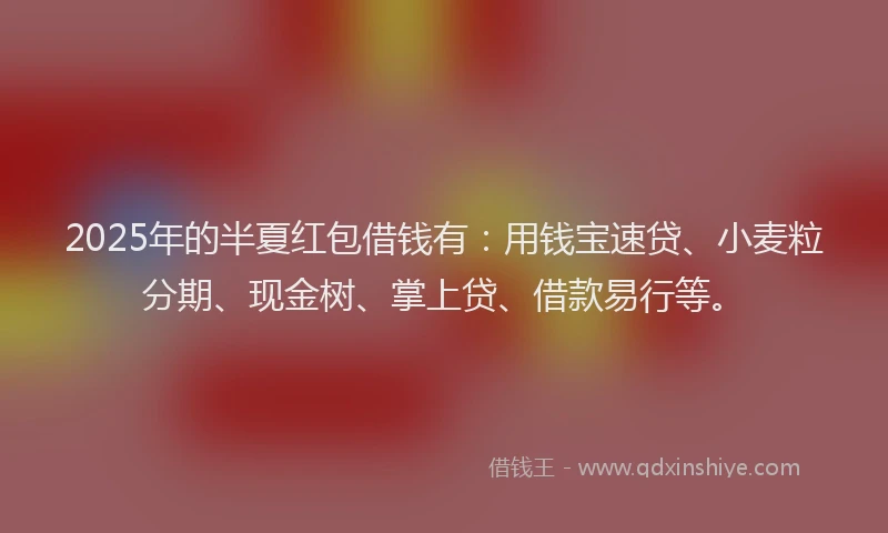 2025年的半夏红包借钱有：用钱宝速贷、小麦粒分期、现金树、掌上贷、借款易行等。
