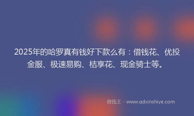 2025年的哈罗真有钱好下款么有：借钱花、优投金服、极速易购、桔享花、现金骑士等。