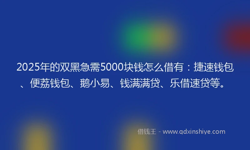 2025年的双黑急需5000块钱怎么借有：捷速钱包、便荔钱包、鹅小易、钱满满贷、乐借速贷等。