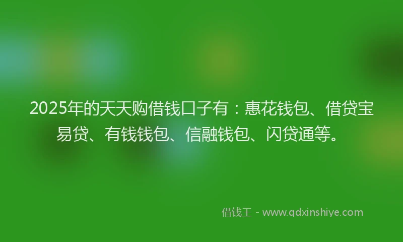2025年的天天购借钱口子有：惠花钱包、借贷宝易贷、有钱钱包、信融钱包、闪贷通等。