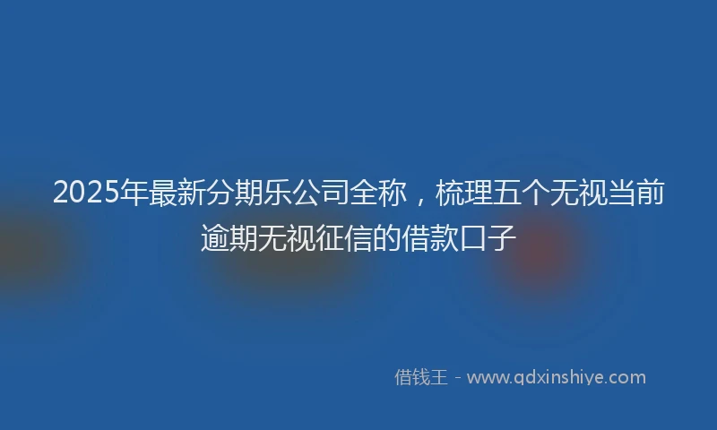 2025年最新分期乐公司全称，梳理五个无视当前逾期无视征信的借款口子