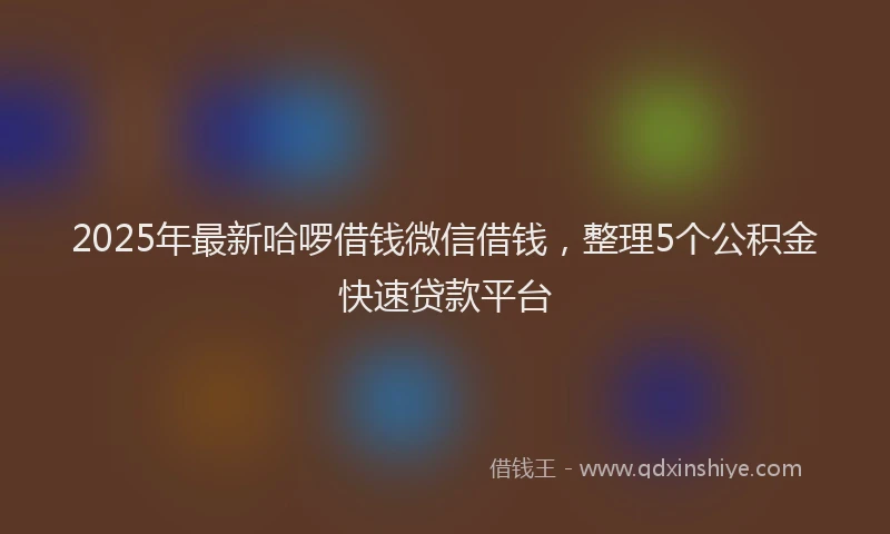 2025年最新哈啰借钱微信借钱，整理5个公积金快速贷款平台