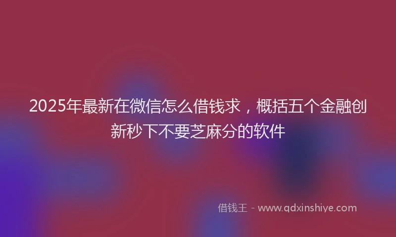 2025年最新在微信怎么借钱求，概括五个金融创新秒下不要芝麻分的软件