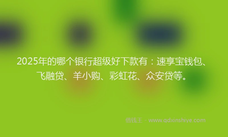 2025年的哪个银行超级好下款有：速享宝钱包、飞融贷、羊小购、彩虹花、众安贷等。