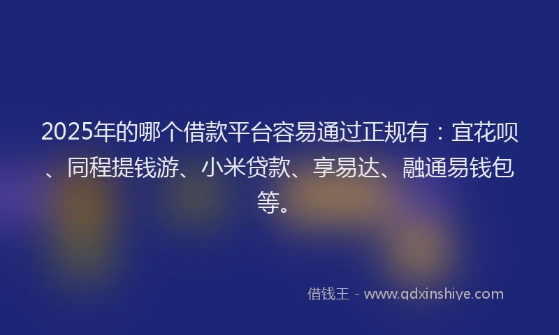 2025年的哪个借款平台容易通过正规有：宜花呗、同程提钱游、小米贷款、享易达、融通易钱包等。