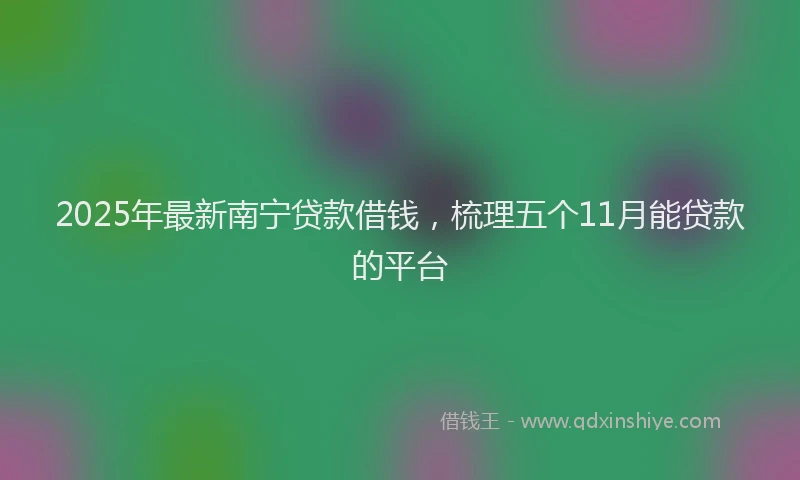 2025年最新南宁贷款借钱，梳理五个11月能贷款的平台