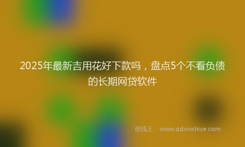 2025年最新吉用花好下款吗，盘点5个不看负债的长期网贷软件