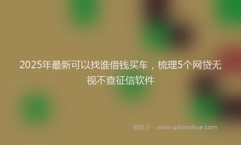 2025年最新可以找谁借钱买车，梳理5个网贷无视不查征信软件