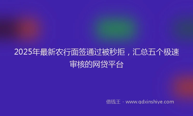 2025年最新农行面签通过被秒拒，汇总五个极速审核的网贷平台