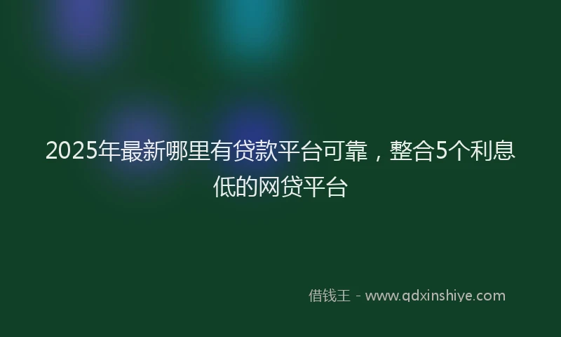 2025年最新哪里有贷款平台可靠，整合5个利息低的网贷平台