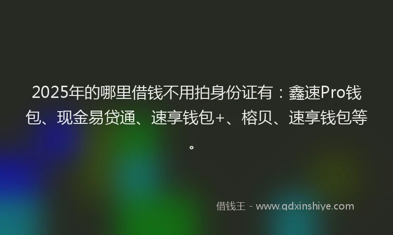 2025年的哪里借钱不用拍身份证有：鑫速Pro钱包、现金易贷通、速享钱包+、榕贝、速享钱包等。