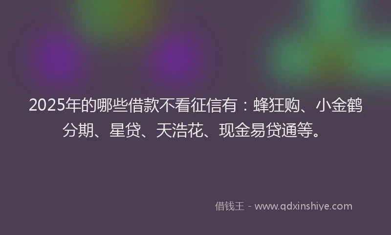 2025年的哪些借款不看征信有：蜂狂购、小金鹤分期、星贷、天浩花、现金易贷通等。