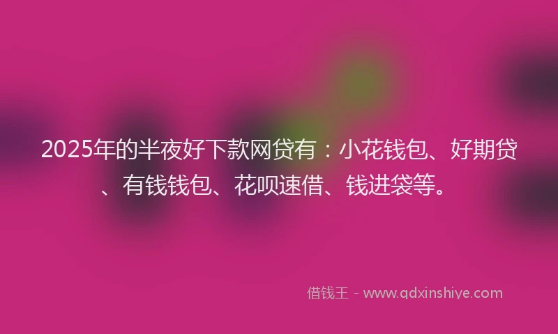 2025年的半夜好下款网贷有：小花钱包、好期贷、有钱钱包、花呗速借、钱进袋等。
