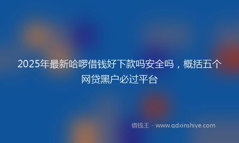2025年最新哈啰借钱好下款吗安全吗，概括五个网贷黑户必过平台