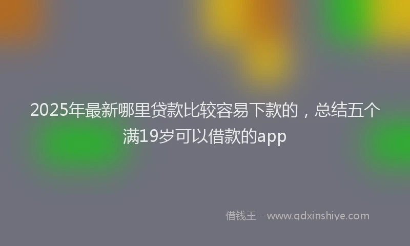 2025年最新哪里贷款比较容易下款的，总结五个满19岁可以借款的app