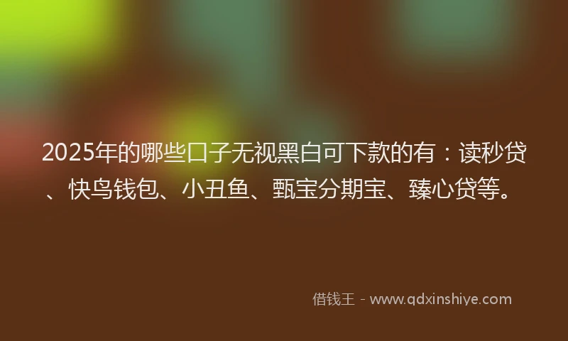2025年的哪些口子无视黑白可下款的有：读秒贷、快鸟钱包、小丑鱼、甄宝分期宝、臻心贷等。