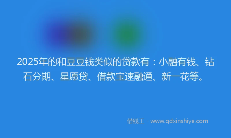 2025年的和豆豆钱类似的贷款有：小融有钱、钻石分期、星愿贷、借款宝速融通、新一花等。