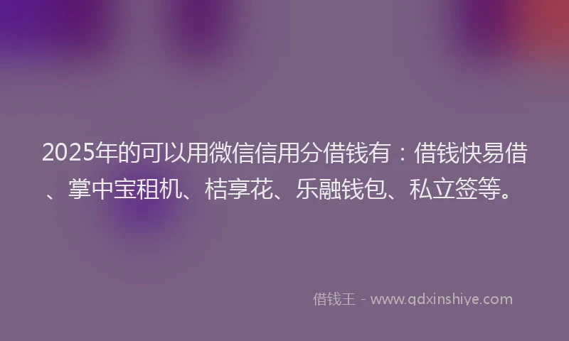 2025年的可以用微信信用分借钱有：借钱快易借、掌中宝租机、桔享花、乐融钱包、私立签等。