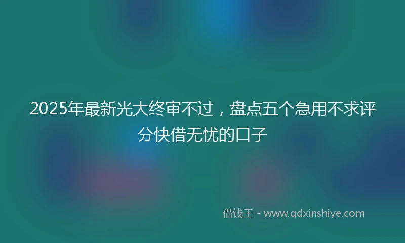 2025年最新光大终审不过，盘点五个急用不求评分快借无忧的口子