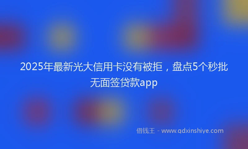 2025年最新光大信用卡没有被拒，盘点5个秒批无面签贷款app