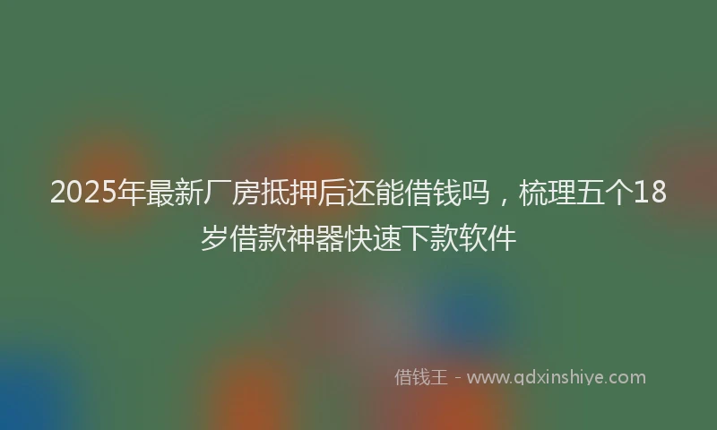 2025年最新厂房抵押后还能借钱吗，梳理五个18岁借款神器快速下款软件