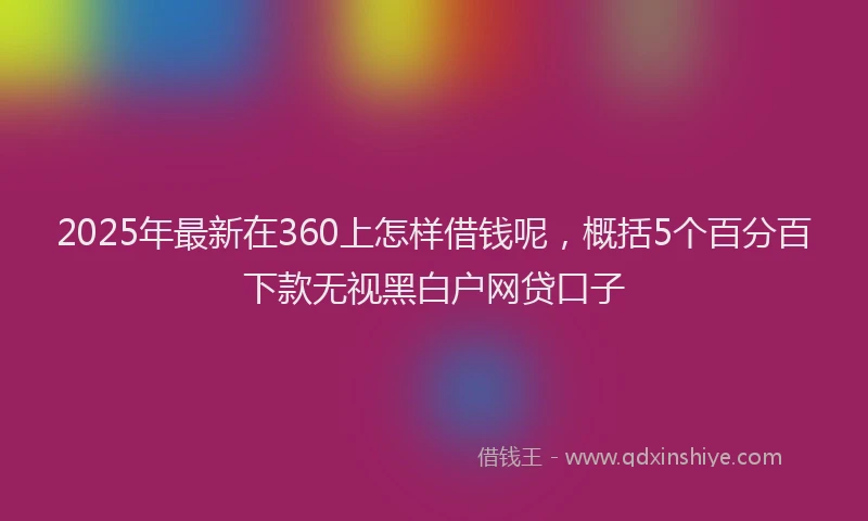 2025年最新在360上怎样借钱呢，概括5个百分百下款无视黑白户网贷口子