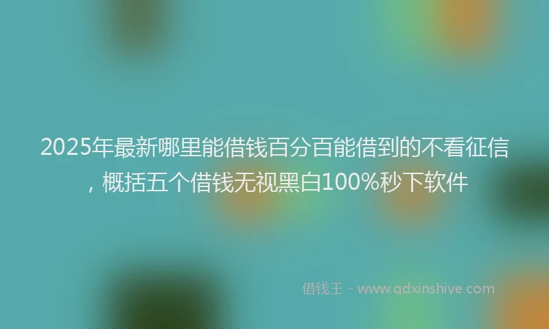 2025年最新哪里能借钱百分百能借到的不看征信，概括五个借钱无视黑白100%秒下软件