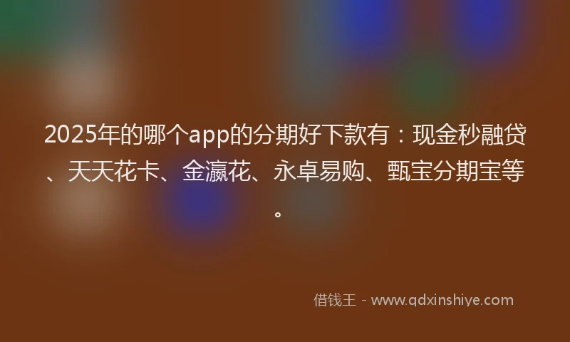 2025年的哪个app的分期好下款有：现金秒融贷、天天花卡、金瀛花、永卓易购、甄宝分期宝等。