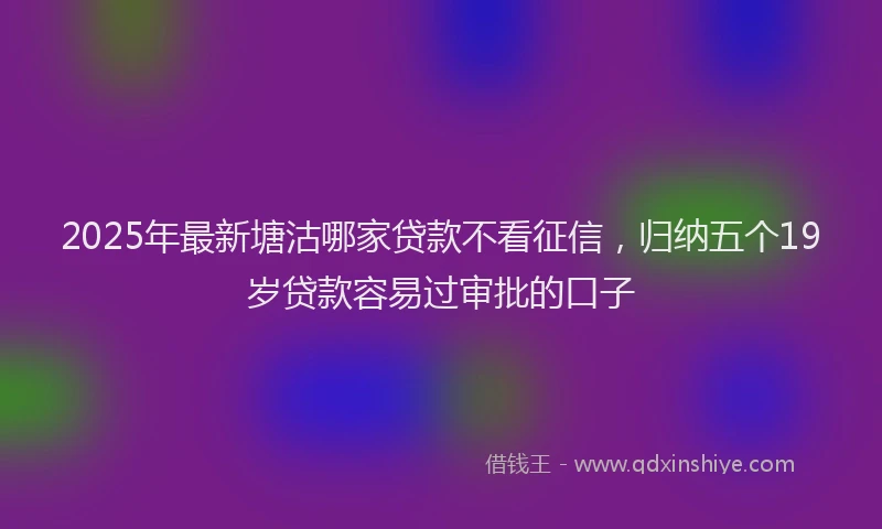 2025年最新塘沽哪家贷款不看征信，归纳五个19岁贷款容易过审批的口子