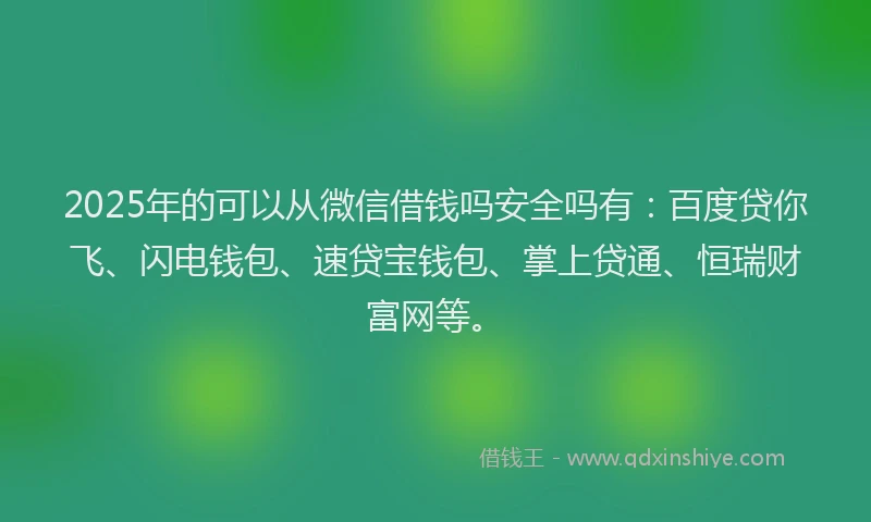 2025年的可以从微信借钱吗安全吗有：百度贷你飞、闪电钱包、速贷宝钱包、掌上贷通、恒瑞财富网等。