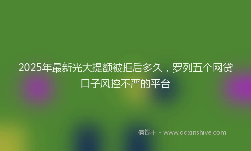 2025年最新光大提额被拒后多久，罗列五个网贷口子风控不严的平台