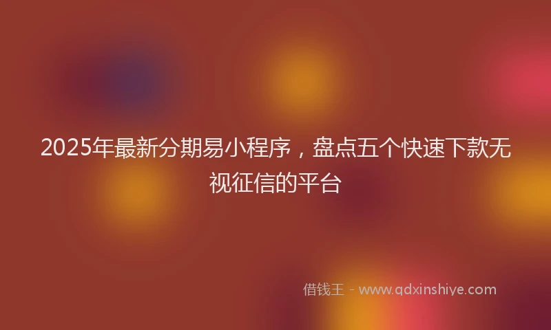 2025年最新分期易小程序，盘点五个快速下款无视征信的平台