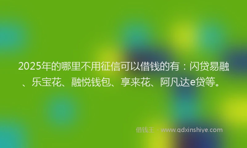 2025年的哪里不用征信可以借钱的有：闪贷易融、乐宝花、融悦钱包、享来花、阿凡达e贷等。