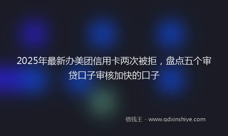 2025年最新办美团信用卡两次被拒，盘点五个审贷口子审核加快的口子