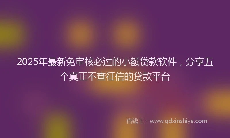 2025年最新免审核必过的小额贷款软件，分享五个真正不查征信的贷款平台