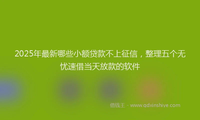 2025年最新哪些小额贷款不上征信，整理五个无忧速借当天放款的软件