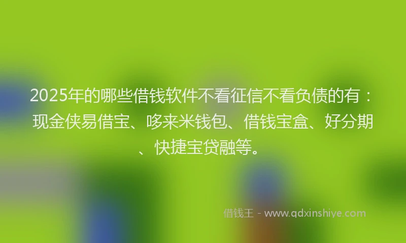 2025年的哪些借钱软件不看征信不看负债的有：现金侠易借宝、哆来米钱包、借钱宝盒、好分期、快捷宝贷融等。