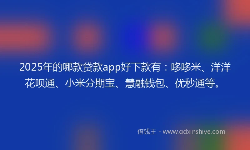 2025年的哪款贷款app好下款有：哆哆米、洋洋花呗通、小米分期宝、慧融钱包、优秒通等。