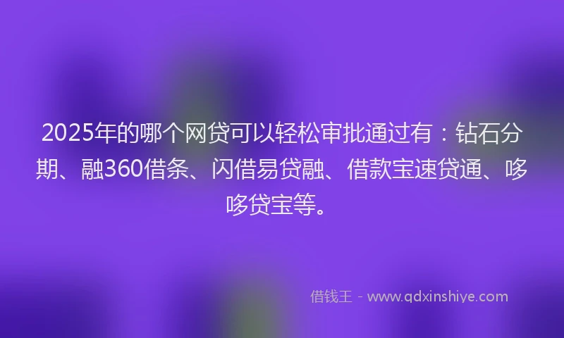 2025年的哪个网贷可以轻松审批通过有：钻石分期、融360借条、闪借易贷融、借款宝速贷通、哆哆贷宝等。