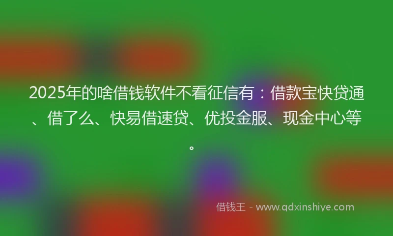 2025年的啥借钱软件不看征信有：借款宝快贷通、借了么、快易借速贷、优投金服、现金中心等。