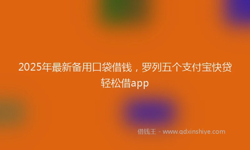 2025年最新备用口袋借钱，罗列五个支付宝快贷轻松借app