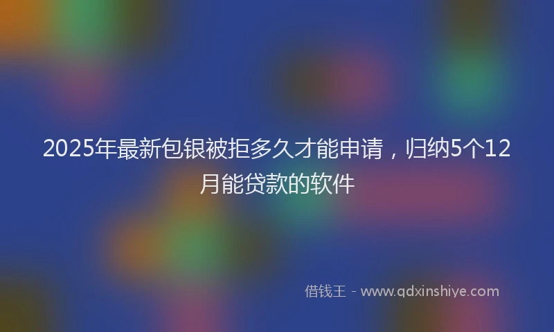 2025年最新包银被拒多久才能申请，归纳5个12月能贷款的软件