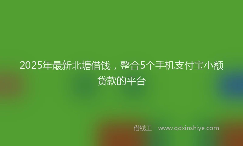 2025年最新北塘借钱，整合5个手机支付宝小额贷款的平台
