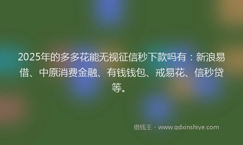 2025年的多多花能无视征信秒下款吗有：新浪易借、中原消费金融、有钱钱包、戒易花、信秒贷等。