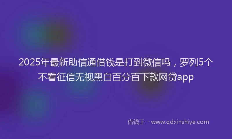2025年最新助信通借钱是打到微信吗，罗列5个不看征信无视黑白百分百下款网贷app