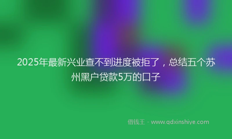 2025年最新兴业查不到进度被拒了，总结五个苏州黑户贷款5万的口子
