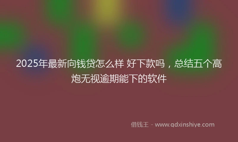 2025年最新向钱贷怎么样 好下款吗，总结五个高炮无视逾期能下的软件