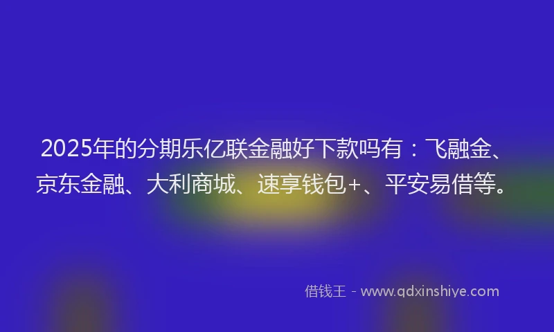 2025年的分期乐亿联金融好下款吗有：飞融金、京东金融、大利商城、速享钱包+、平安易借等。