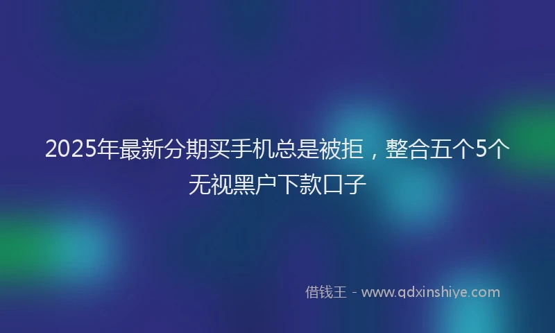 2025年最新分期买手机总是被拒，整合五个5个无视黑户下款口子